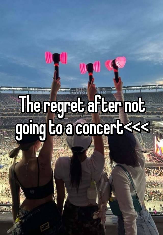 The regret after not going to a concert<<<