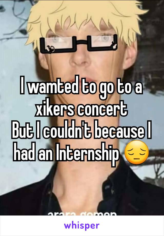 I wamted to go to a xikers concert
But I couldn't because I had an Internship 😔