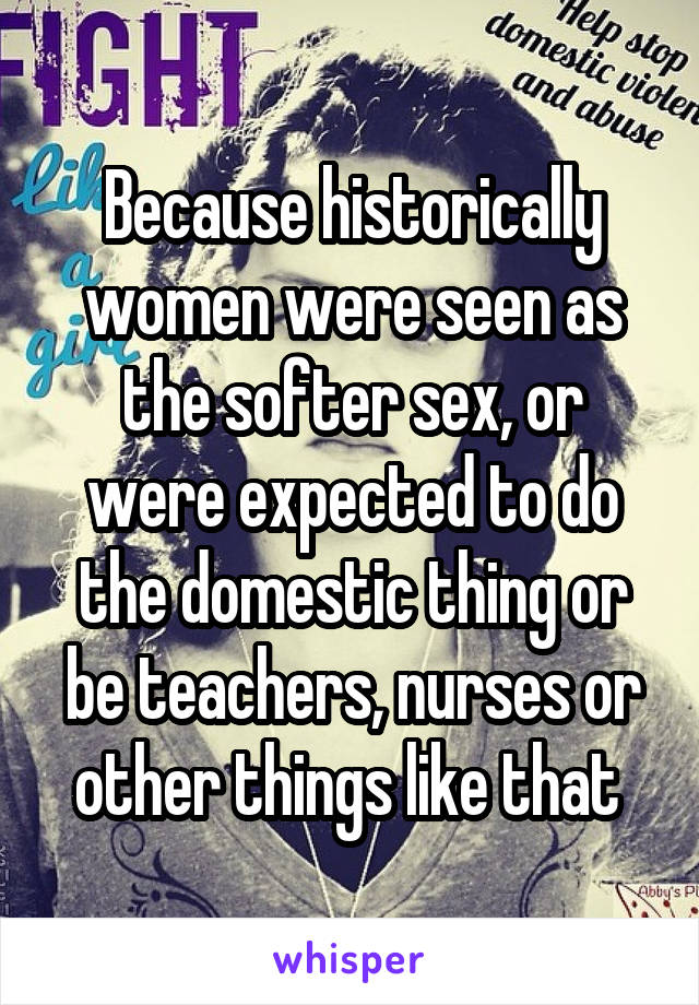 Because historically women were seen as the softer sex, or were expected to do the domestic thing or be teachers, nurses or other things like that 