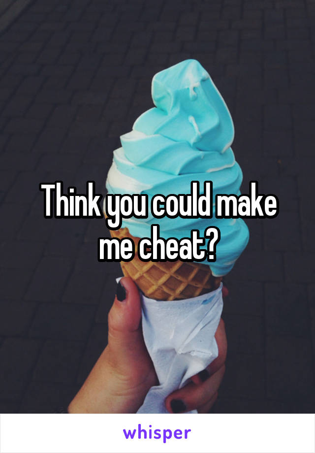 Think you could make me cheat?