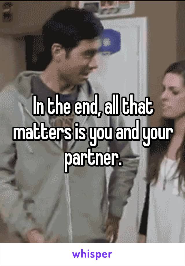 In the end, all that matters is you and your partner.