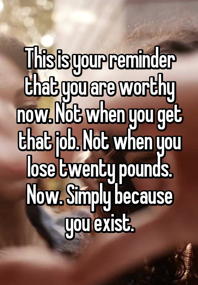 This is your reminder that you are worthy now. Not when you get that job. Not when you lose twenty pounds. Now. Simply because you exist.