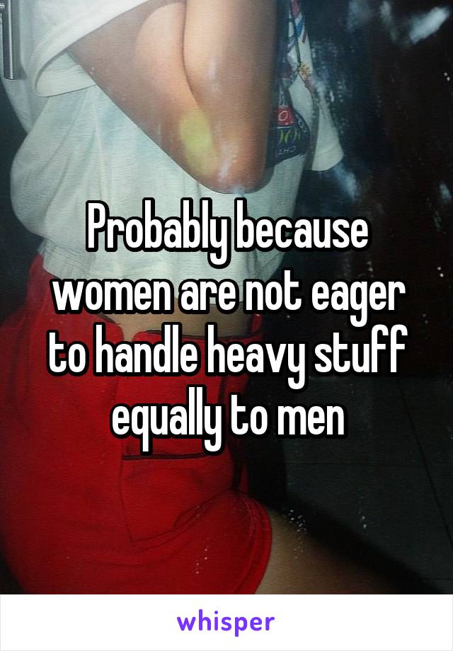 Probably because women are not eager to handle heavy stuff equally to men