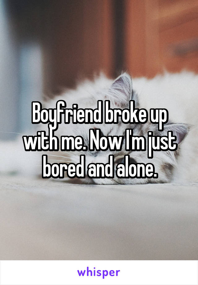 Boyfriend broke up with me. Now I'm just bored and alone.