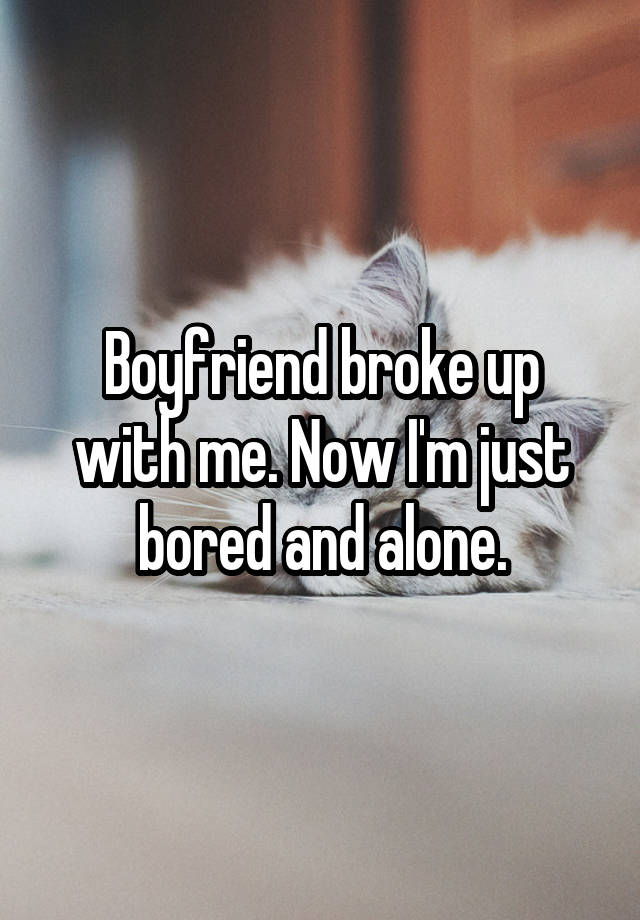 Boyfriend broke up with me. Now I'm just bored and alone.