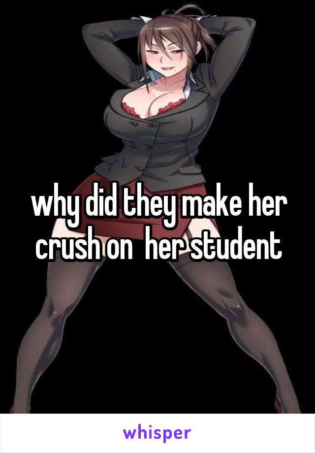 why did they make her crush on  her student