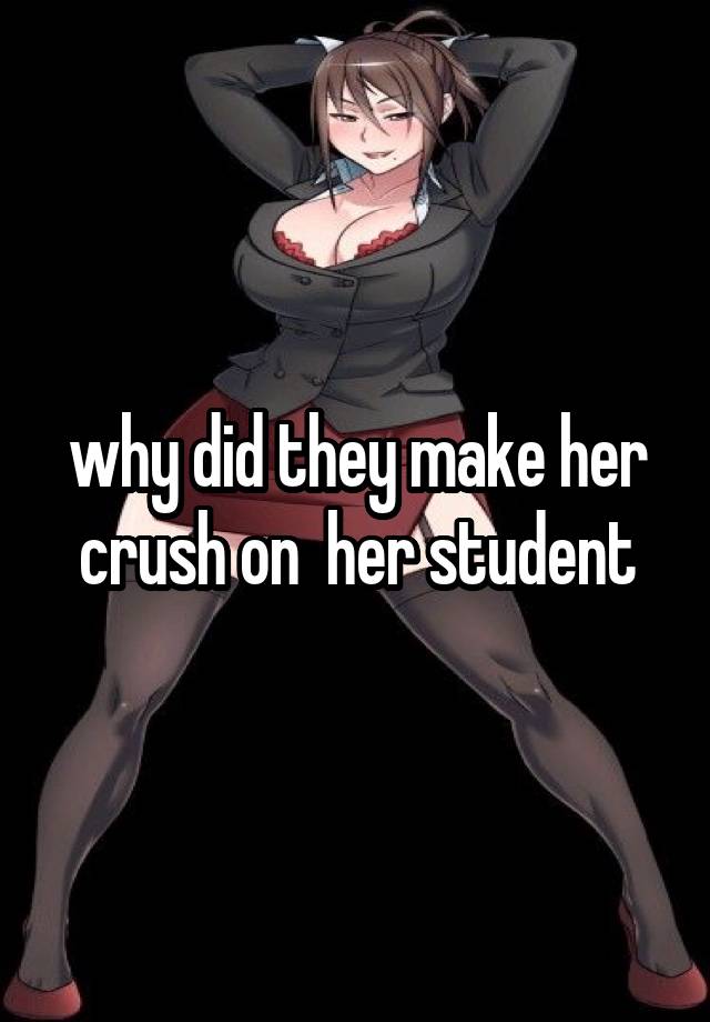 why did they make her crush on  her student