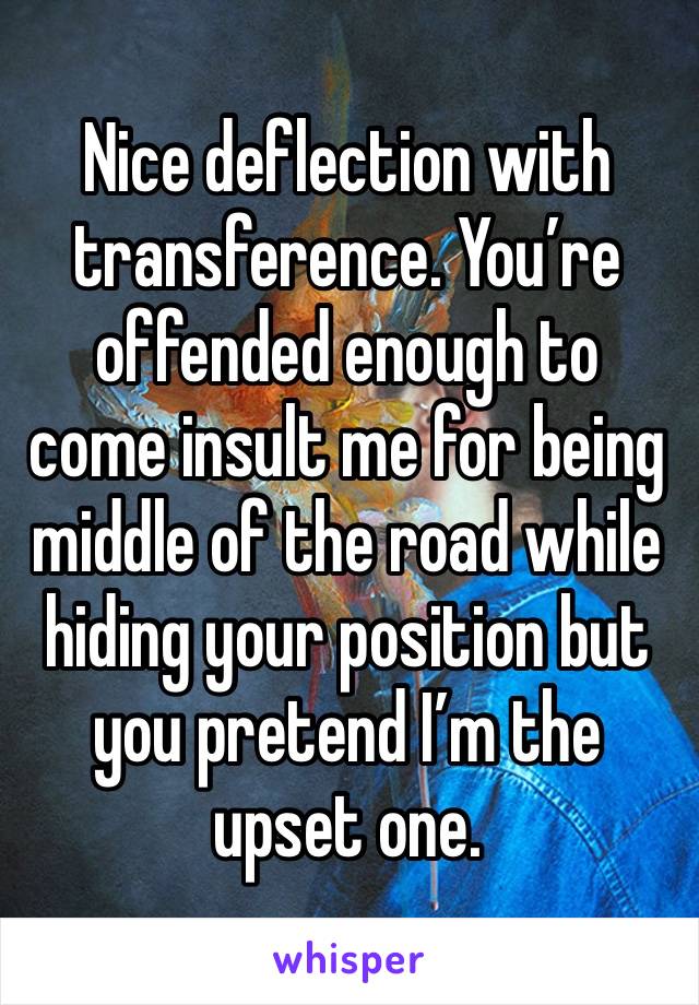 Nice deflection with transference. You’re offended enough to come insult me for being middle of the road while hiding your position but you pretend I’m the upset one. 