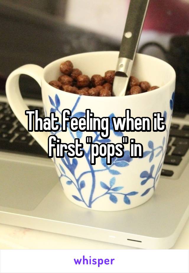 That feeling when it first "pops" in