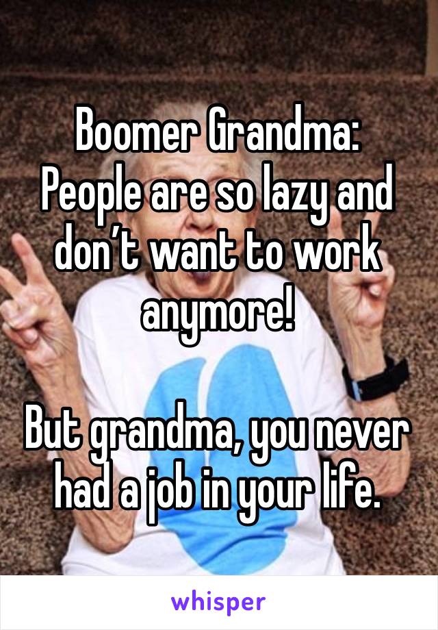 Boomer Grandma:
People are so lazy and don’t want to work anymore!

But grandma, you never had a job in your life.