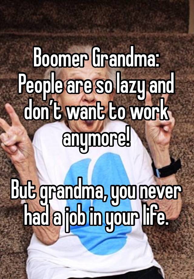 Boomer Grandma:
People are so lazy and don’t want to work anymore!

But grandma, you never had a job in your life.