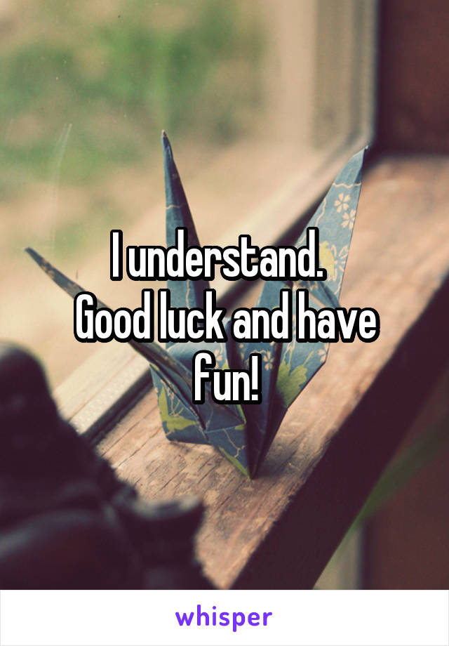 I understand.  
Good luck and have fun!