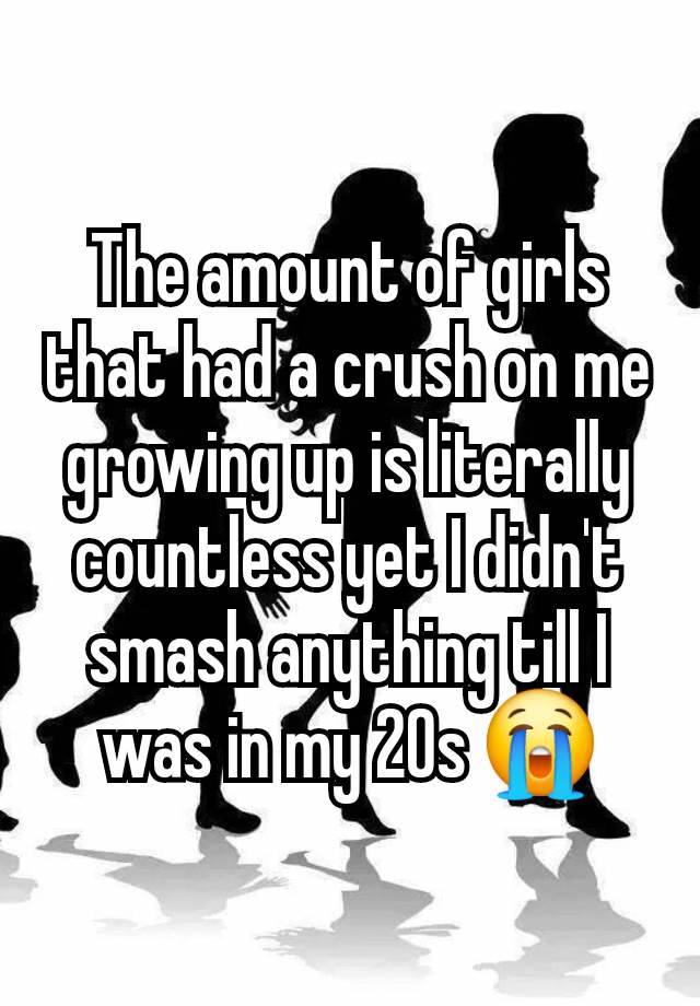 The amount of girls that had a crush on me growing up is literally countless yet I didn't smash anything till I was in my 20s 😭