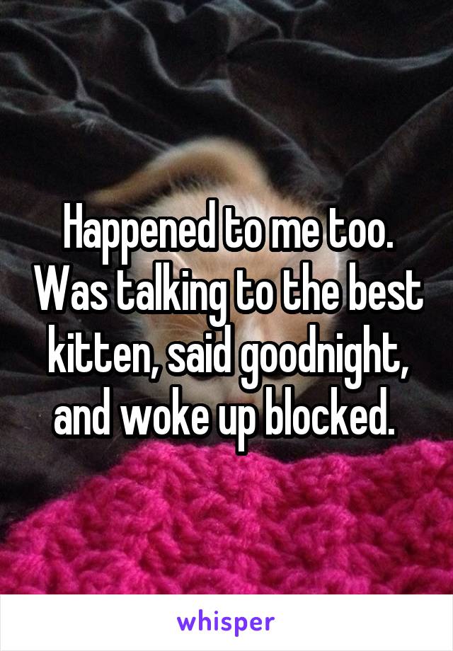 Happened to me too. Was talking to the best kitten, said goodnight, and woke up blocked. 