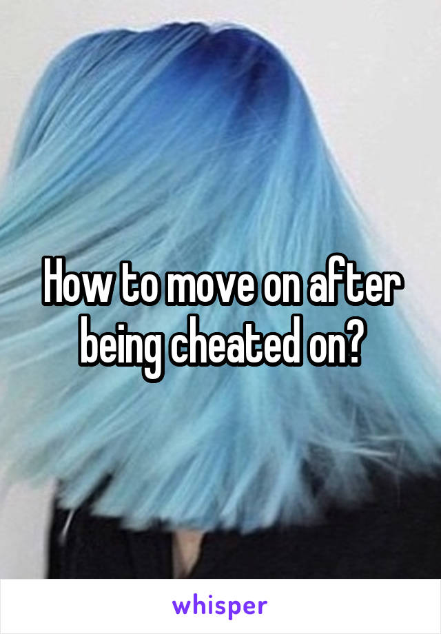 How to move on after being cheated on?