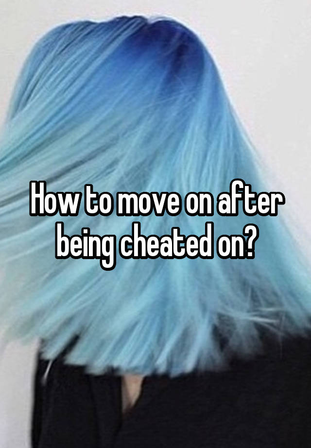 How to move on after being cheated on?