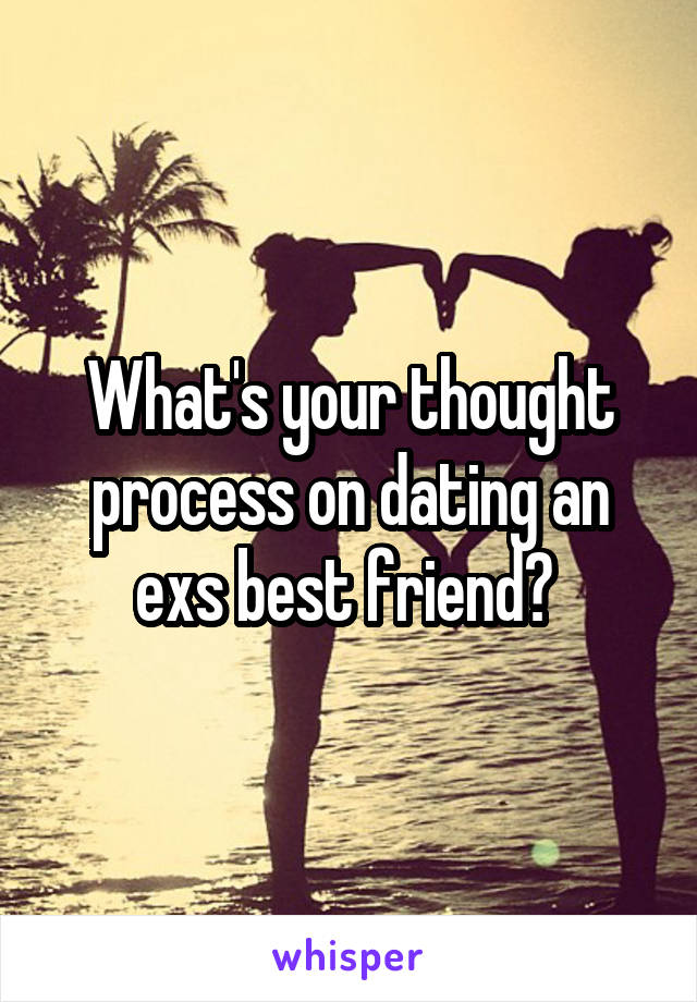 What's your thought process on dating an exs best friend? 