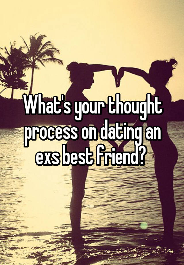 What's your thought process on dating an exs best friend? 