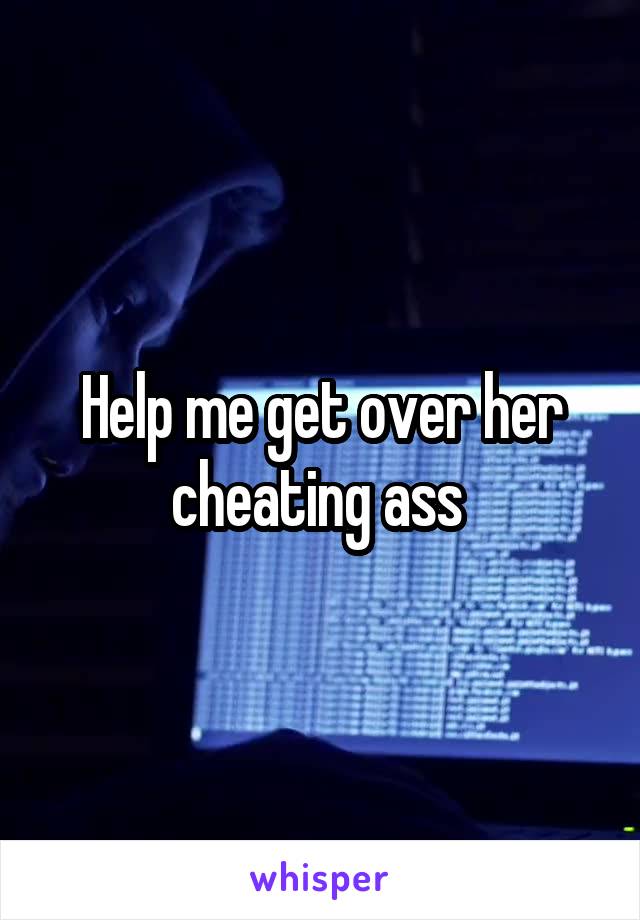 Help me get over her cheating ass 