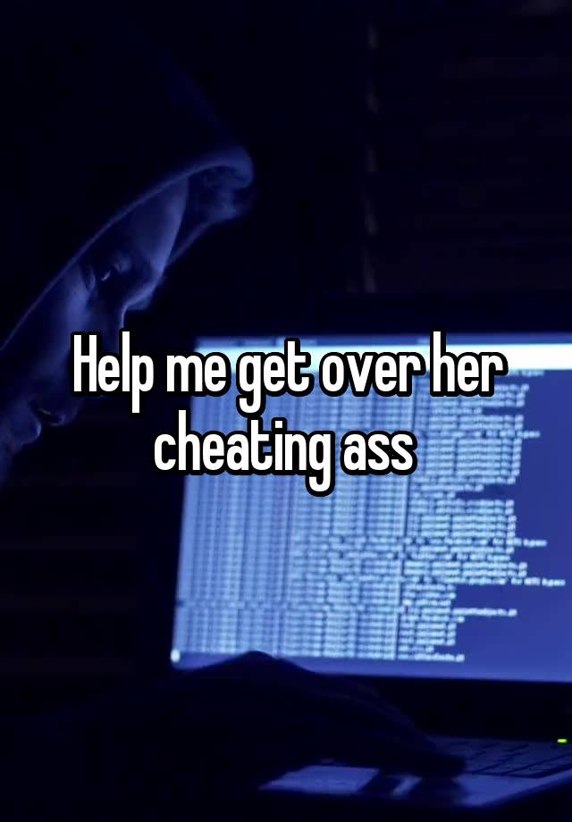 Help me get over her cheating ass 