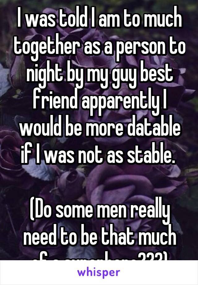 I was told I am to much together as a person to night by my guy best friend apparently I would be more datable if I was not as stable. 

(Do some men really need to be that much of a superhero???)