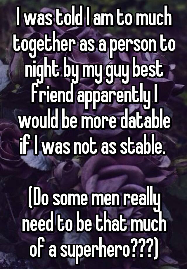 I was told I am to much together as a person to night by my guy best friend apparently I would be more datable if I was not as stable. 

(Do some men really need to be that much of a superhero???)