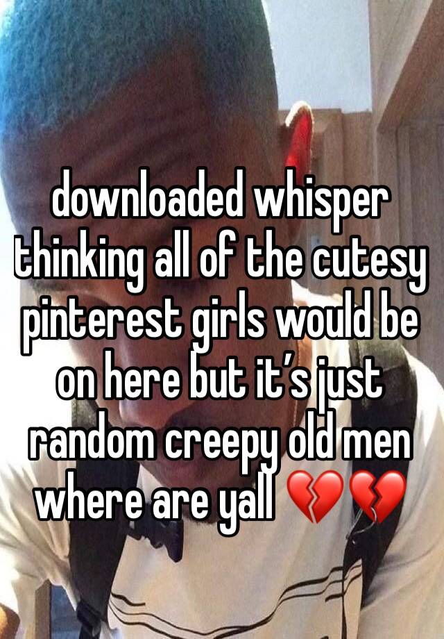 downloaded whisper thinking all of the cutesy pinterest girls would be on here but it’s just random creepy old men where are yall 💔💔