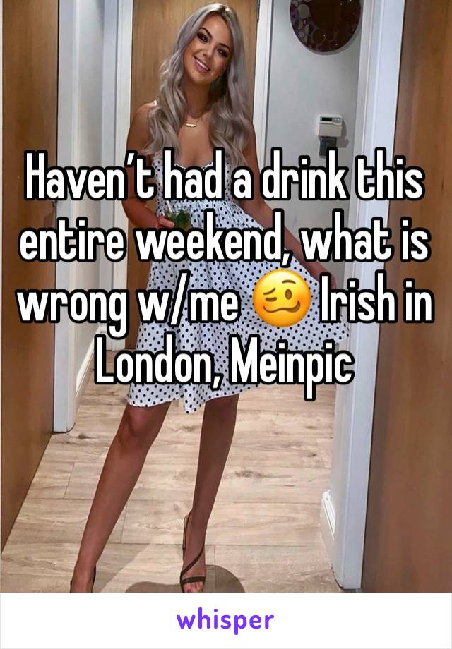 Haven’t had a drink this entire weekend, what is wrong w/me 🥴 Irish in London, Meinpic 