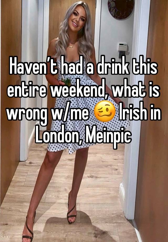 Haven’t had a drink this entire weekend, what is wrong w/me 🥴 Irish in London, Meinpic 