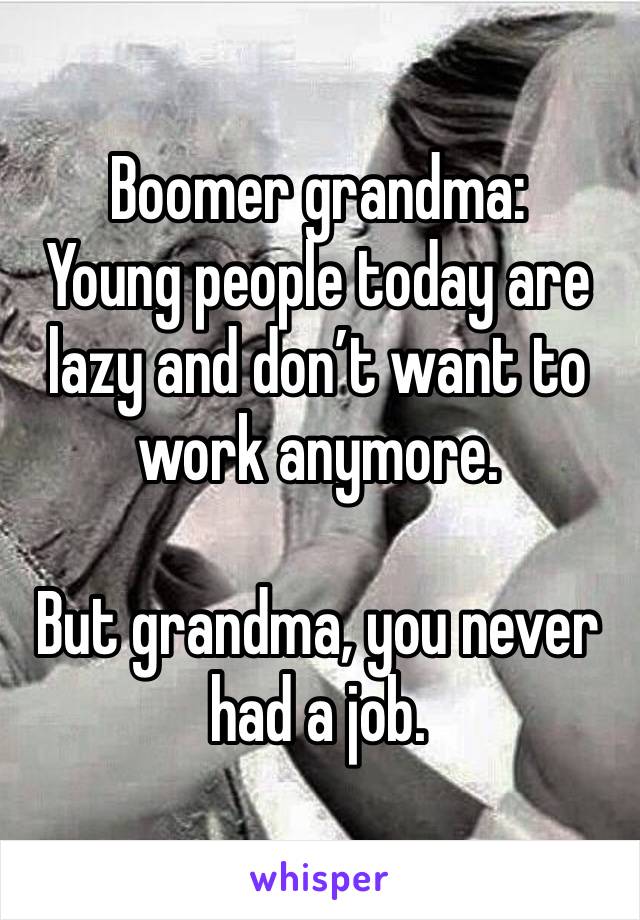 Boomer grandma:
Young people today are lazy and don’t want to work anymore.

But grandma, you never had a job.