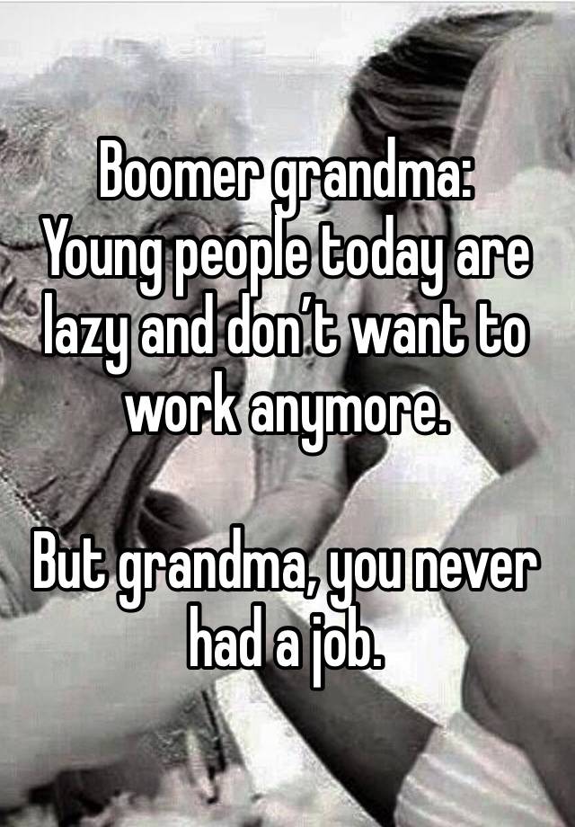 Boomer grandma:
Young people today are lazy and don’t want to work anymore.

But grandma, you never had a job.