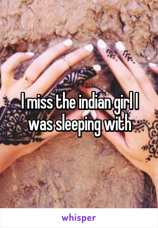 I miss the indian girl I was sleeping with