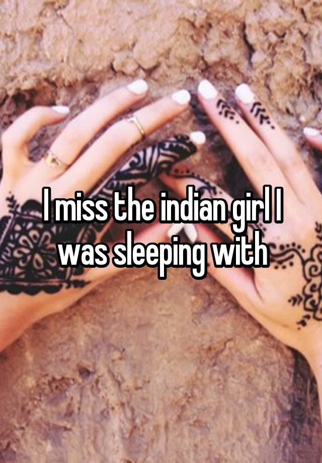 I miss the indian girl I was sleeping with