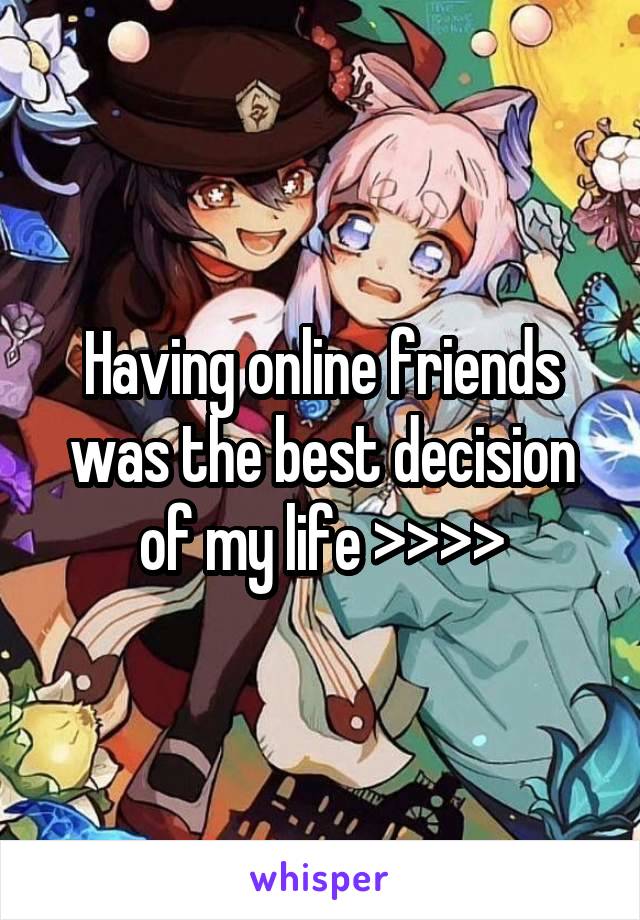 Having online friends was the best decision of my life >>>>