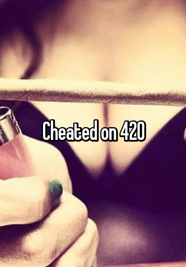 Cheated on 420