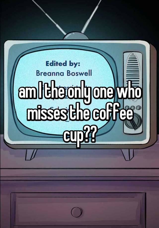 am I the only one who misses the coffee cup??