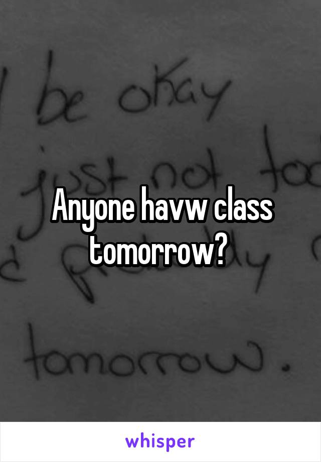 Anyone havw class tomorrow? 