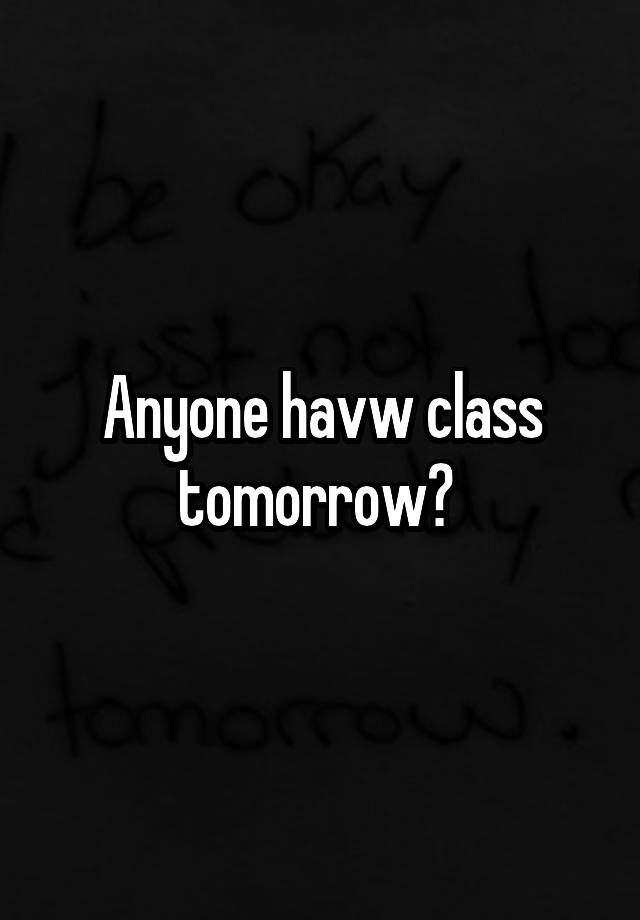 Anyone havw class tomorrow? 