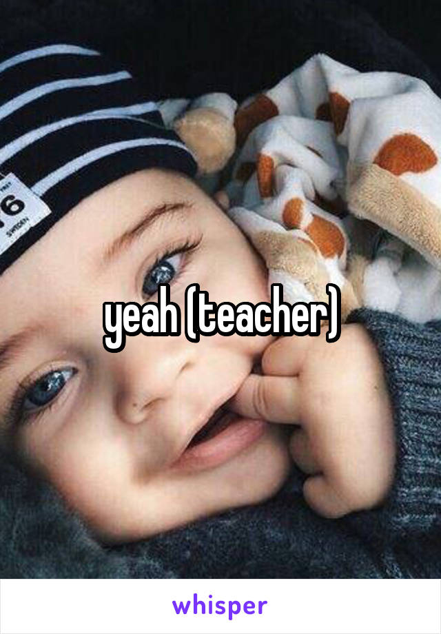 yeah (teacher)