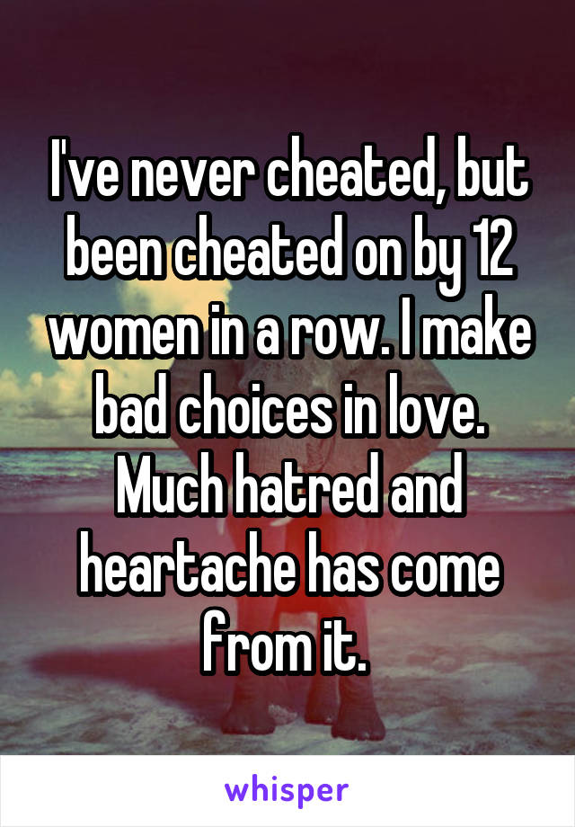 I've never cheated, but been cheated on by 12 women in a row. I make bad choices in love. Much hatred and heartache has come from it. 