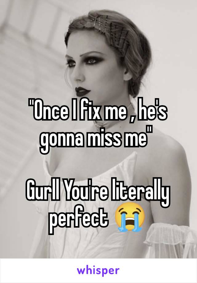 "Once I fix me , he's gonna miss me" 

Gurll You're literally perfect 😭