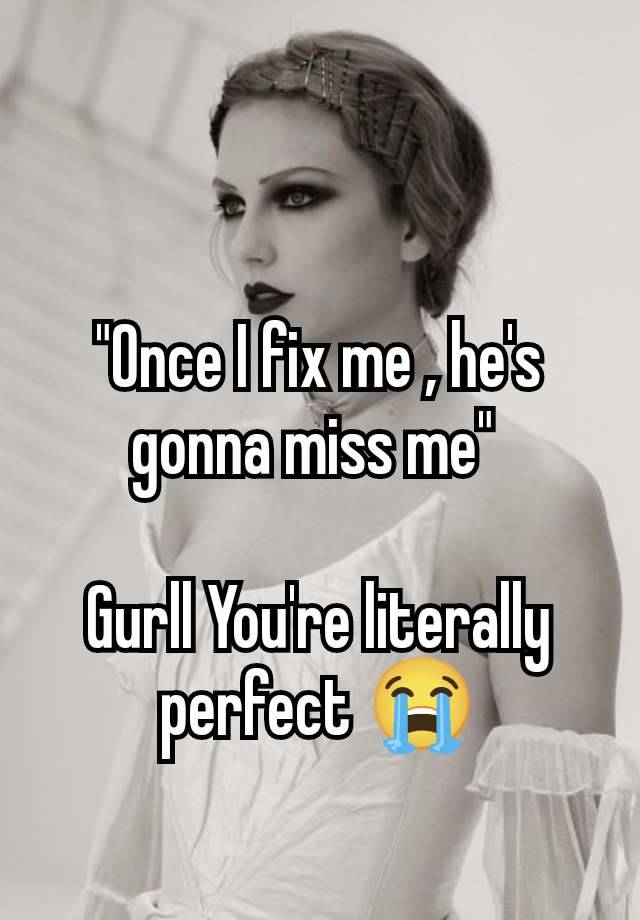 "Once I fix me , he's gonna miss me" 

Gurll You're literally perfect 😭