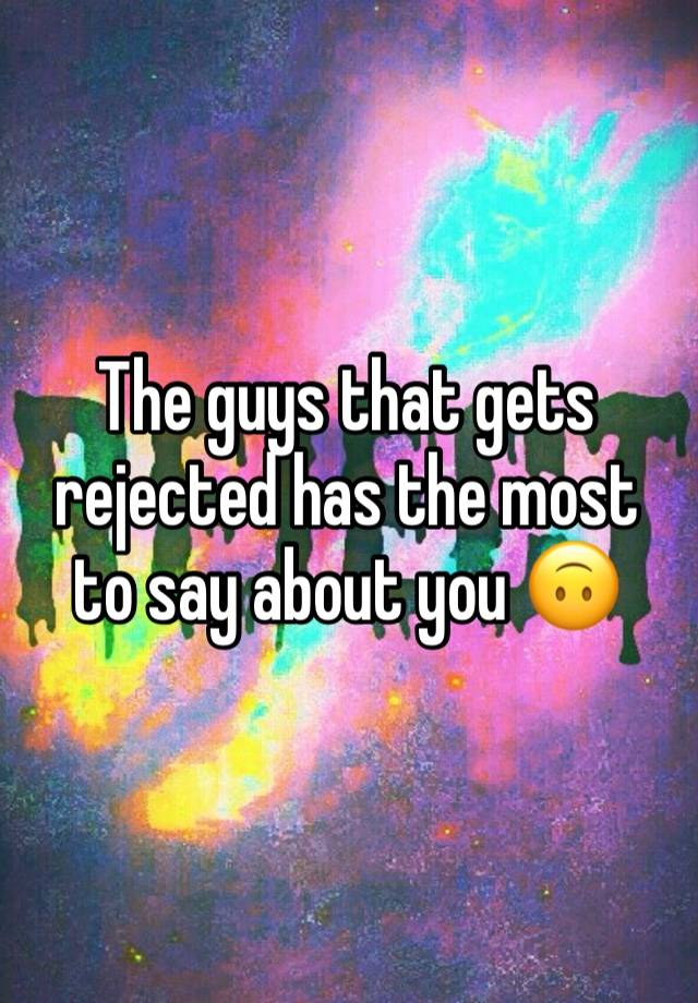 The guys that gets rejected has the most to say about you 🙃