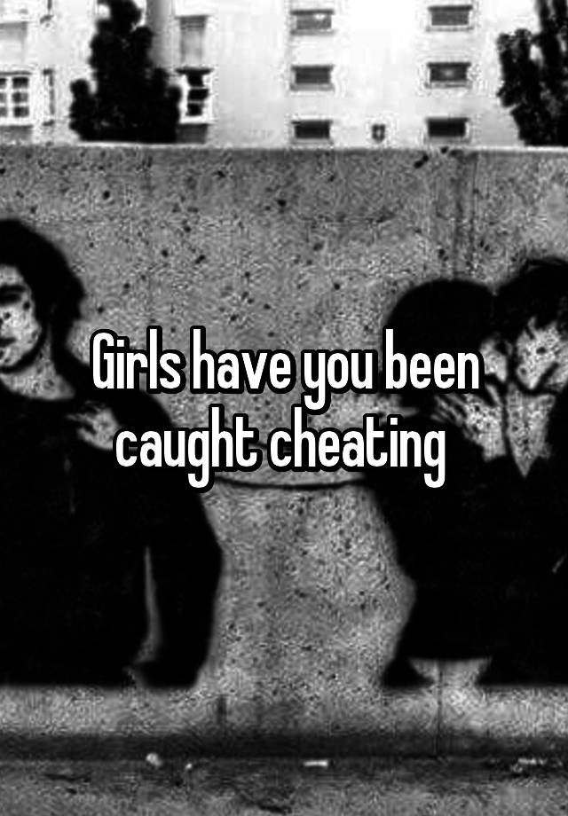 Girls have you been caught cheating 