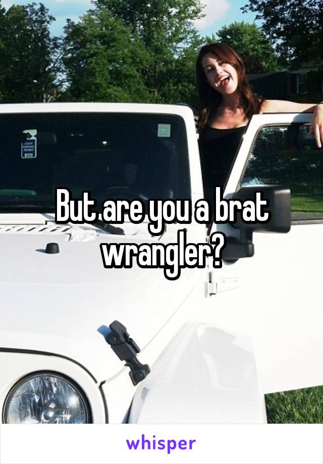 But are you a brat wrangler?