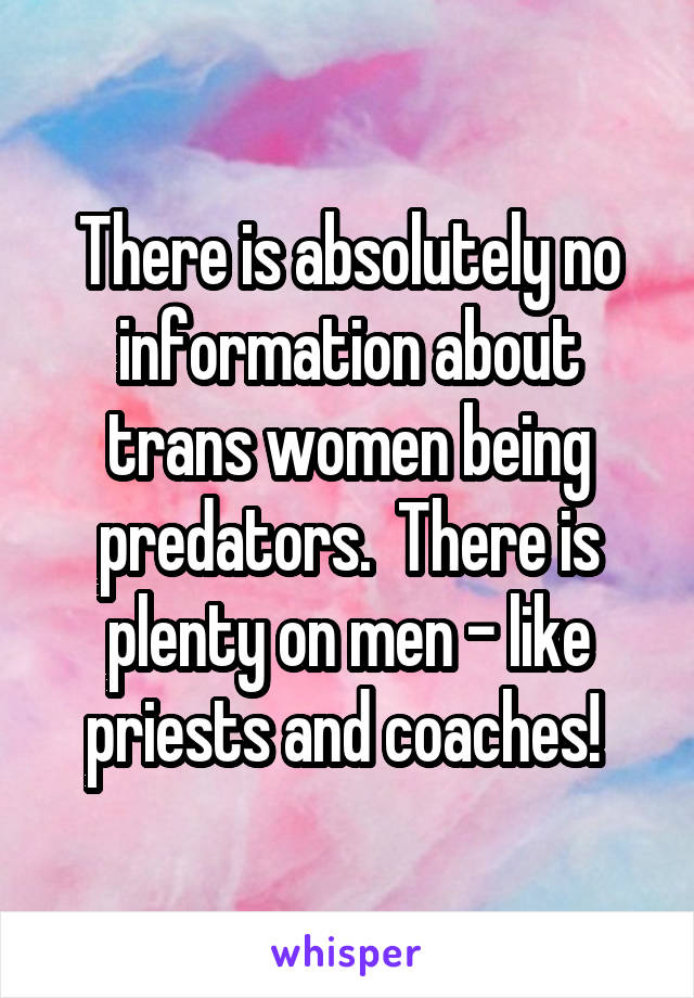 There is absolutely no information about trans women being predators.  There is plenty on men - like priests and coaches! 