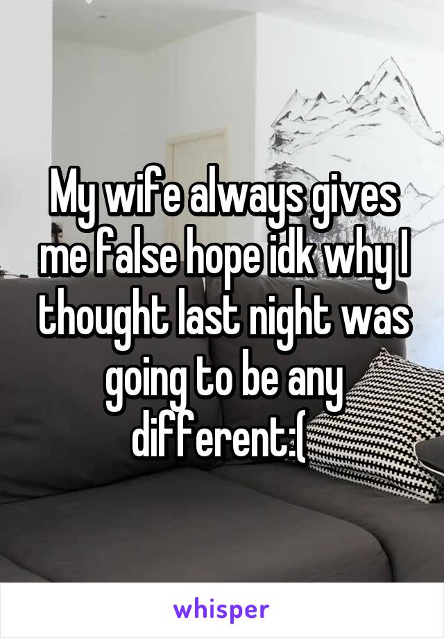 My wife always gives me false hope idk why I thought last night was going to be any different:( 