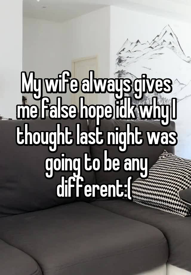 My wife always gives me false hope idk why I thought last night was going to be any different:( 