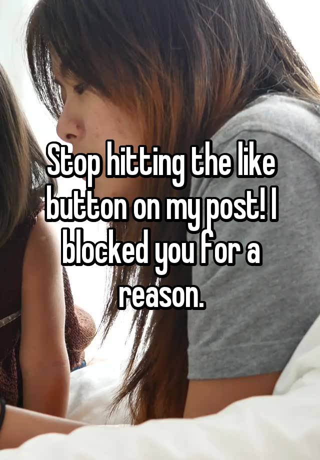 Stop hitting the like button on my post! I blocked you for a reason.