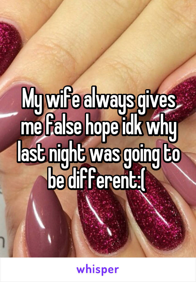 My wife always gives me false hope idk why last night was going to be different:( 